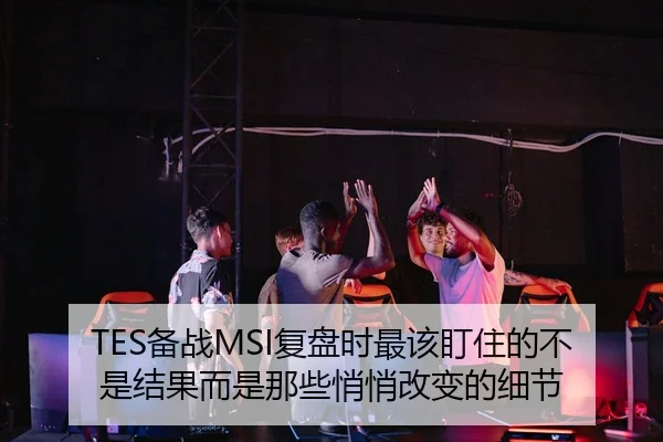 TES备战MSI复盘时最该盯住的不是结果而是那些悄悄改变的细节