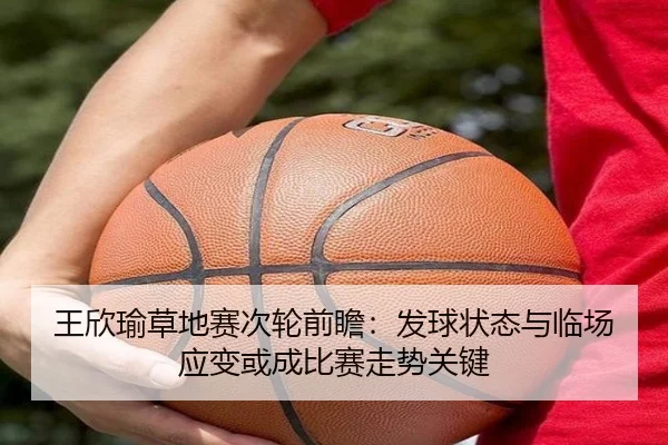 王欣瑜草地赛次轮前瞻：发球状态与临场应变或成比赛走势关键